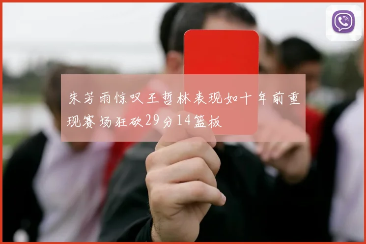 朱芳雨惊叹王哲林表现如十年前重现赛场狂砍29分14篮板