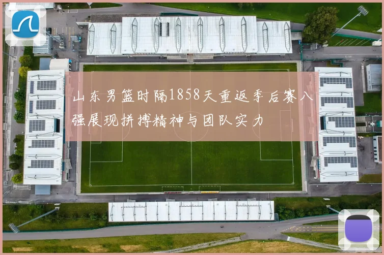 山东男篮时隔1858天重返季后赛八强展现拼搏精神与团队实力