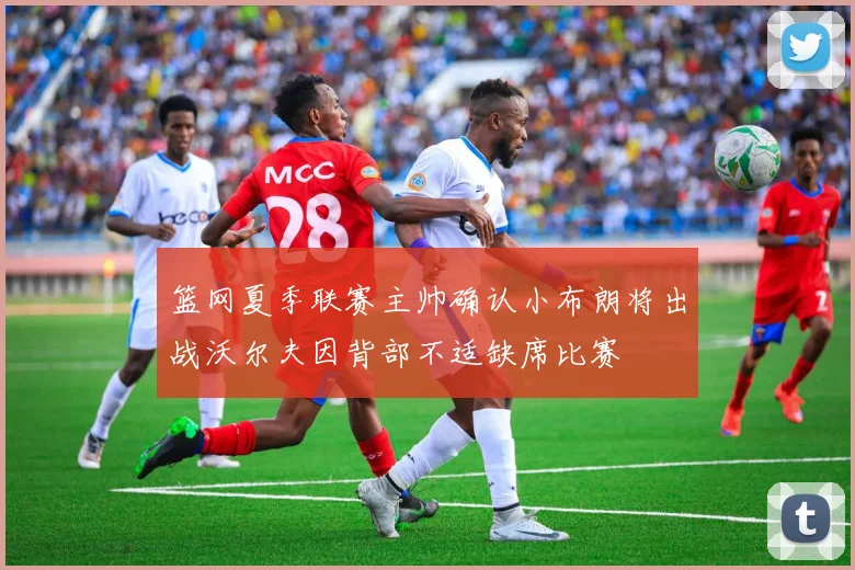 篮网夏季联赛主帅确认小布朗将出战沃尔夫因背部不适缺席比赛