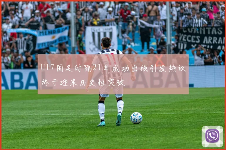 U17国足时隔21年成功出线引发热议终于迎来历史性突破