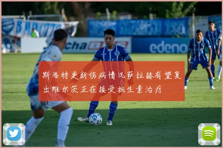 斯洛特更新伤病情况萨拉赫有望复出维尔茨正在接受抗生素治疗