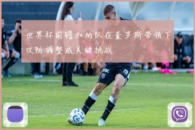 世界杯前瞻加纳队在奎罗斯带领下攻防调整成关键挑战