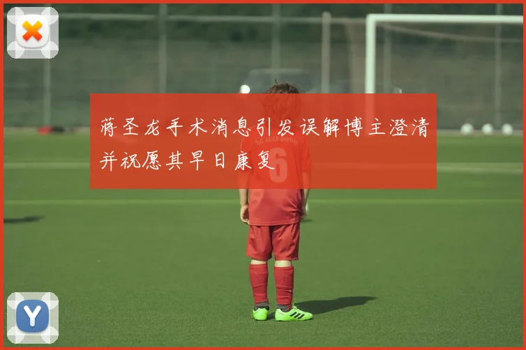 蒋圣龙手术消息引发误解博主澄清并祝愿其早日康复