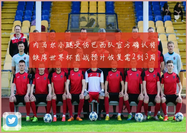 内马尔小腿受伤巴西队官方确认将缺席世界杯首战预计恢复需2到3周