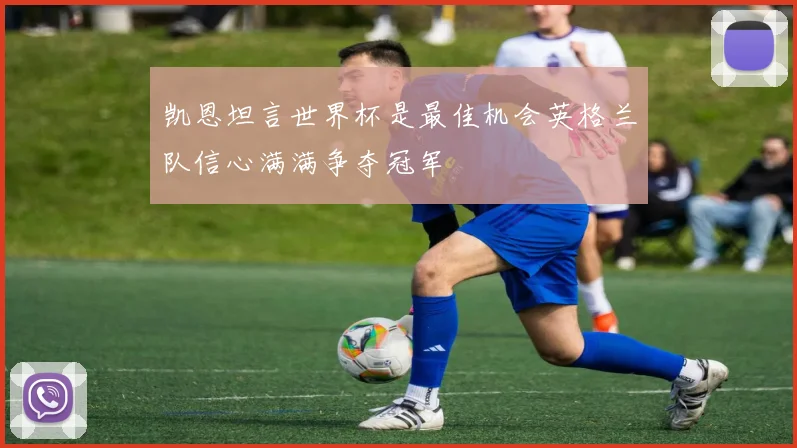 凯恩坦言世界杯是最佳机会英格兰队信心满满争夺冠军