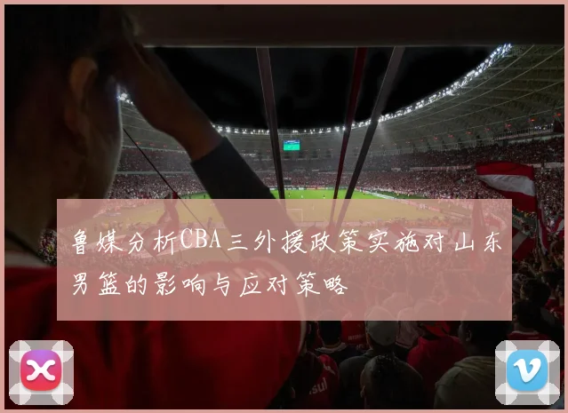 鲁媒分析CBA三外援政策实施对山东男篮的影响与应对策略