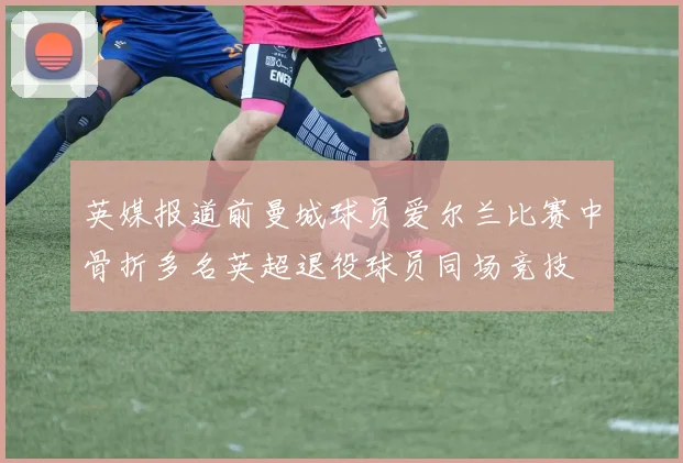 英媒报道前曼城球员爱尔兰比赛中骨折多名英超退役球员同场竞技